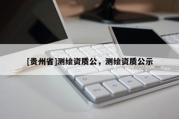 [貴州省]測(cè)繪資質(zhì)公，測(cè)繪資質(zhì)公示