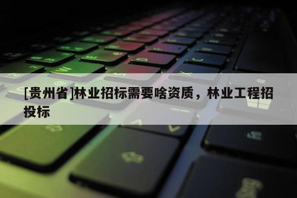 [貴州省]林業(yè)招標(biāo)需要啥資質(zhì)，林業(yè)工程招投標(biāo)