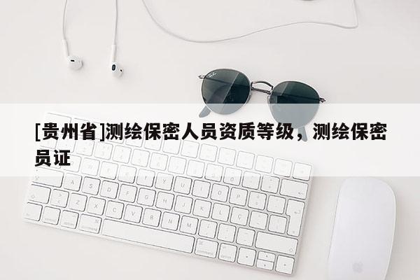 [貴州省]測繪保密人員資質(zhì)等級，測繪保密員證