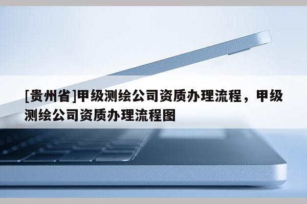 [貴州省]甲級(jí)測(cè)繪公司資質(zhì)辦理流程，甲級(jí)測(cè)繪公司資質(zhì)辦理流程圖