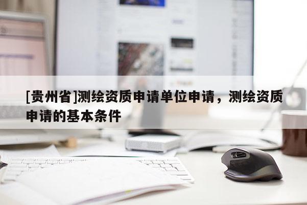 [貴州省]測繪資質(zhì)申請單位申請，測繪資質(zhì)申請的基本條件