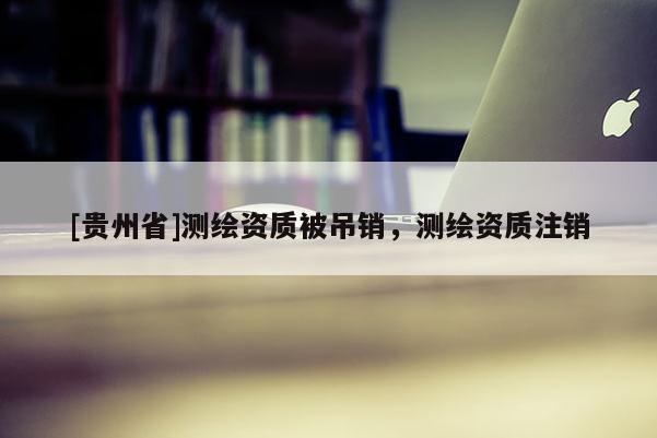 [貴州省]測繪資質(zhì)被吊銷，測繪資質(zhì)注銷