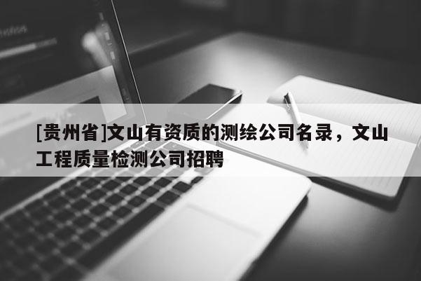 [貴州省]文山有資質(zhì)的測繪公司名錄，文山工程質(zhì)量檢測公司招聘