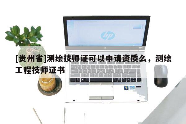 [貴州省]測繪技師證可以申請資質(zhì)么，測繪工程技師證書