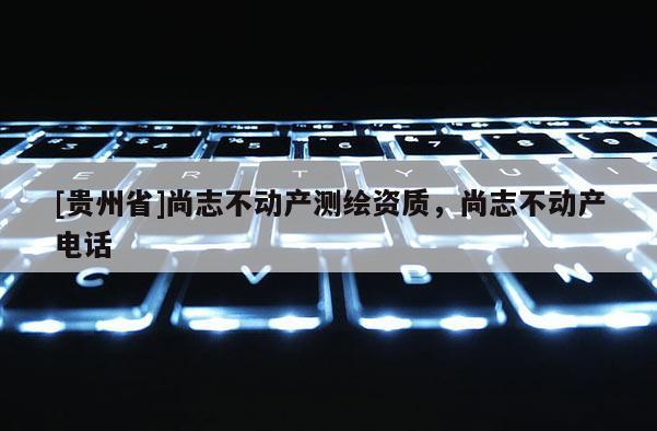 [貴州省]尚志不動(dòng)產(chǎn)測(cè)繪資質(zhì)，尚志不動(dòng)產(chǎn)電話
