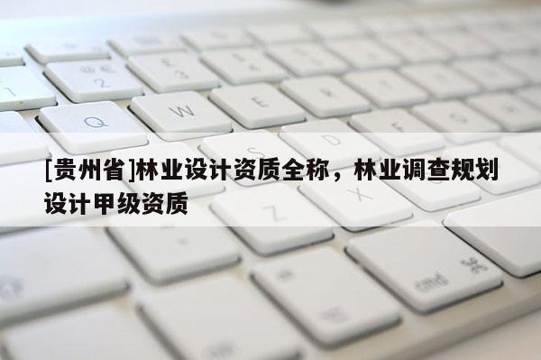 [貴州省]林業(yè)設(shè)計資質(zhì)全稱，林業(yè)調(diào)查規(guī)劃設(shè)計甲級資質(zhì)
