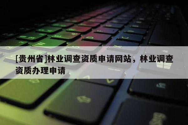 [貴州省]林業(yè)調(diào)查資質(zhì)申請(qǐng)網(wǎng)站，林業(yè)調(diào)查資質(zhì)辦理申請(qǐng)