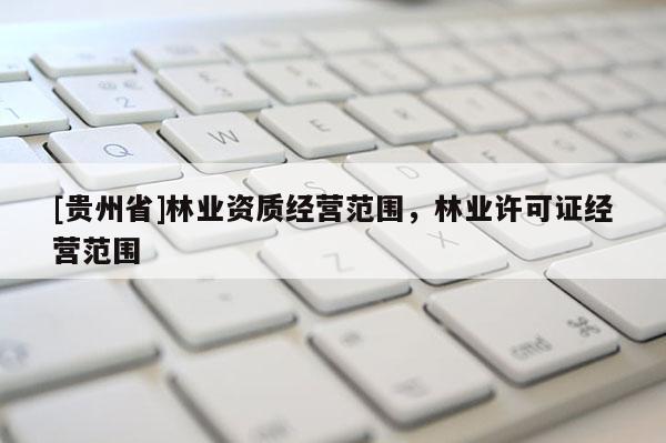[貴州省]林業(yè)資質(zhì)經(jīng)營范圍，林業(yè)許可證經(jīng)營范圍
