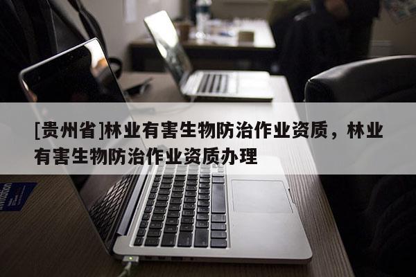 [貴州省]林業(yè)有害生物防治作業(yè)資質(zhì)，林業(yè)有害生物防治作業(yè)資質(zhì)辦理