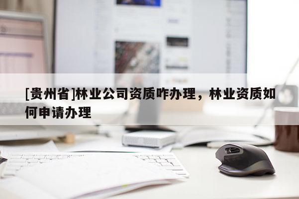 [貴州省]林業(yè)公司資質(zhì)咋辦理，林業(yè)資質(zhì)如何申請(qǐng)辦理
