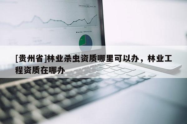 [貴州省]林業(yè)殺蟲(chóng)資質(zhì)哪里可以辦，林業(yè)工程資質(zhì)在哪辦