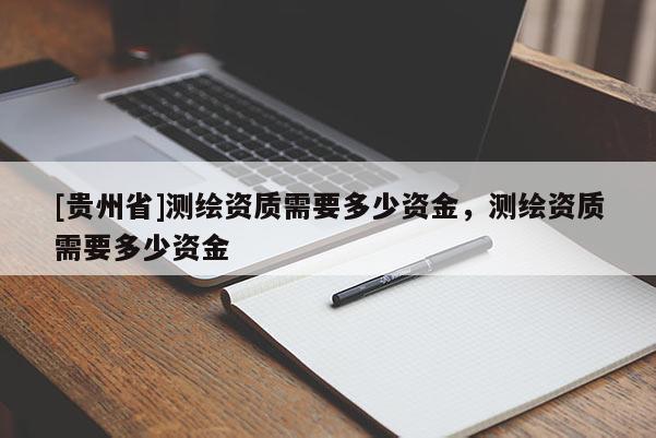 [貴州省]測繪資質(zhì)需要多少資金，測繪資質(zhì)需要多少資金