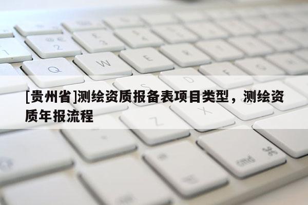 [貴州省]測繪資質(zhì)報(bào)備表項(xiàng)目類型，測繪資質(zhì)年報(bào)流程