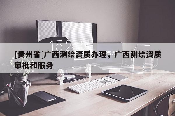 [貴州省]廣西測繪資質辦理，廣西測繪資質審批和服務
