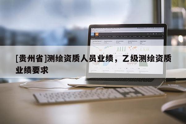 [貴州省]測繪資質(zhì)人員業(yè)績，乙級測繪資質(zhì)業(yè)績要求