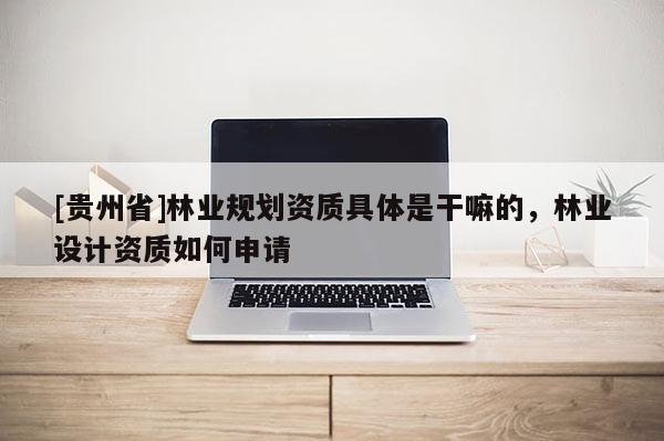 [貴州省]林業(yè)規(guī)劃資質(zhì)具體是干嘛的，林業(yè)設(shè)計(jì)資質(zhì)如何申請(qǐng)