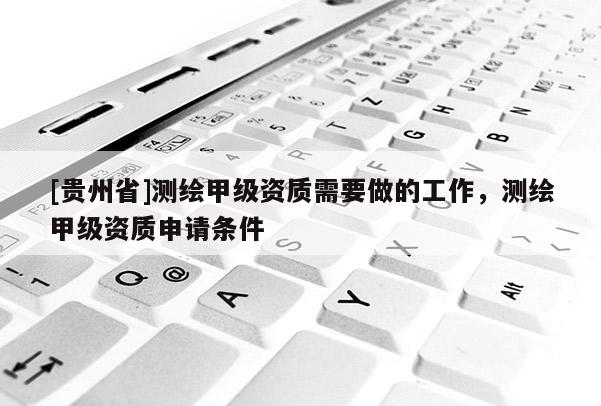 [貴州省]測繪甲級資質(zhì)需要做的工作，測繪甲級資質(zhì)申請條件