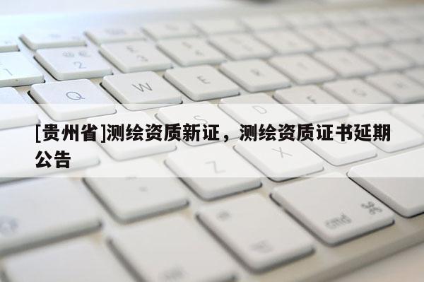 [貴州省]測繪資質(zhì)新證，測繪資質(zhì)證書延期公告