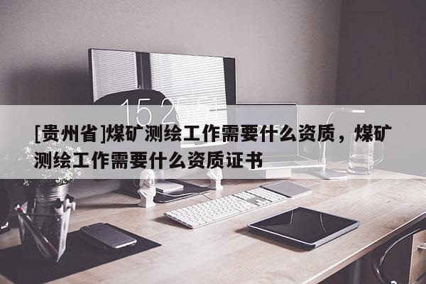 [貴州省]煤礦測(cè)繪工作需要什么資質(zhì)，煤礦測(cè)繪工作需要什么資質(zhì)證書