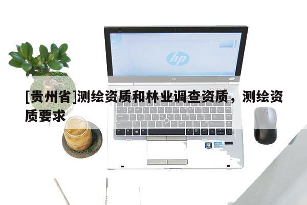 [貴州省]測(cè)繪資質(zhì)和林業(yè)調(diào)查資質(zhì)，測(cè)繪資質(zhì)要求