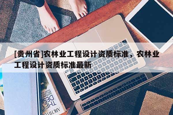 [貴州省]農(nóng)林業(yè)工程設(shè)計資質(zhì)標準，農(nóng)林業(yè)工程設(shè)計資質(zhì)標準最新
