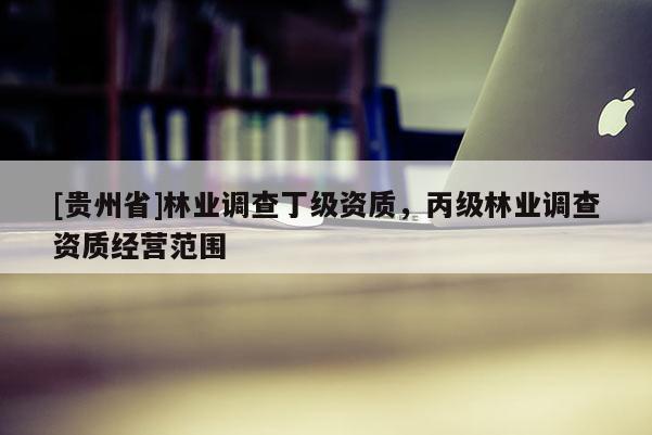 [貴州省]林業(yè)調(diào)查丁級(jí)資質(zhì)，丙級(jí)林業(yè)調(diào)查資質(zhì)經(jīng)營(yíng)范圍