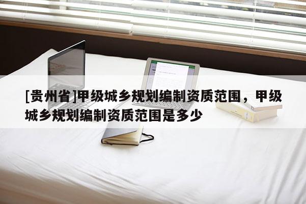 [貴州省]甲級(jí)城鄉(xiāng)規(guī)劃編制資質(zhì)范圍，甲級(jí)城鄉(xiāng)規(guī)劃編制資質(zhì)范圍是多少