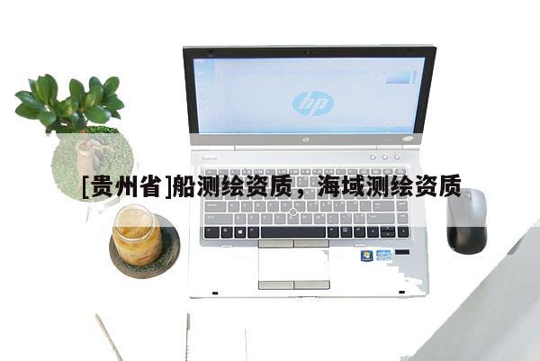 [貴州省]船測繪資質(zhì)，海域測繪資質(zhì)