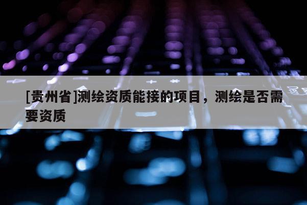 [貴州省]測(cè)繪資質(zhì)能接的項(xiàng)目，測(cè)繪是否需要資質(zhì)