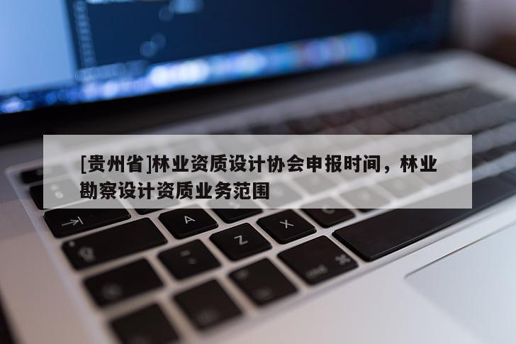 [貴州省]林業(yè)資質(zhì)設(shè)計協(xié)會申報時間，林業(yè)勘察設(shè)計資質(zhì)業(yè)務(wù)范圍