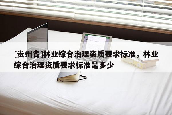 [貴州省]林業(yè)綜合治理資質(zhì)要求標準，林業(yè)綜合治理資質(zhì)要求標準是多少
