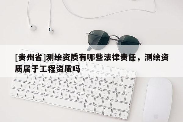 [貴州省]測繪資質(zhì)有哪些法律責(zé)任，測繪資質(zhì)屬于工程資質(zhì)嗎