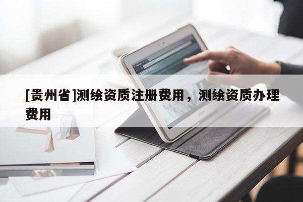 [貴州省]測繪資質(zhì)注冊費用，測繪資質(zhì)辦理費用
