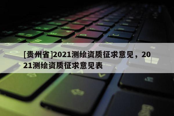 [貴州省]2021測(cè)繪資質(zhì)征求意見，2021測(cè)繪資質(zhì)征求意見表