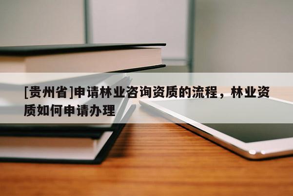 [貴州省]申請(qǐng)林業(yè)咨詢資質(zhì)的流程，林業(yè)資質(zhì)如何申請(qǐng)辦理