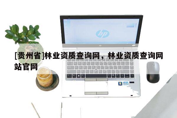 [貴州省]林業(yè)資質查詢網(wǎng)，林業(yè)資質查詢網(wǎng)站官網(wǎng)