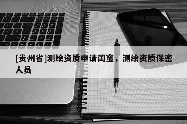 [貴州省]測繪資質(zhì)申請閨蜜，測繪資質(zhì)保密人員