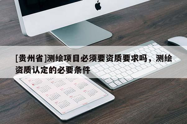 [貴州省]測(cè)繪項(xiàng)目必須要資質(zhì)要求嗎，測(cè)繪資質(zhì)認(rèn)定的必要條件