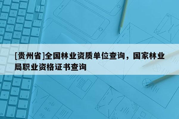[貴州省]全國林業(yè)資質單位查詢，國家林業(yè)局職業(yè)資格證書查詢