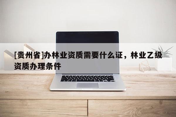 [貴州省]辦林業(yè)資質需要什么證，林業(yè)乙級資質辦理條件
