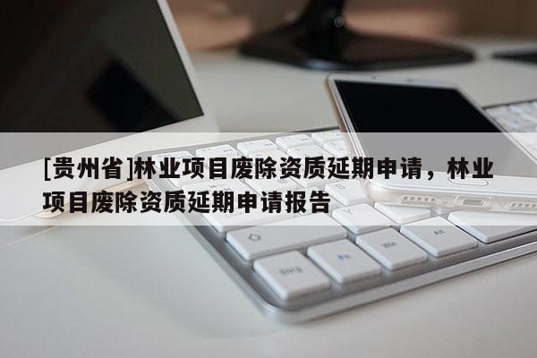 [貴州省]林業(yè)項目廢除資質(zhì)延期申請，林業(yè)項目廢除資質(zhì)延期申請報告