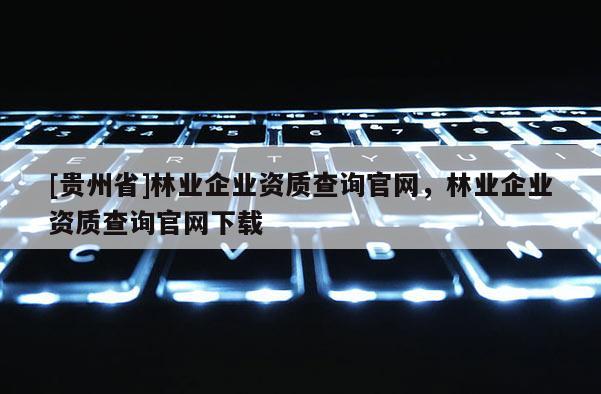 [貴州省]林業(yè)企業(yè)資質(zhì)查詢官網(wǎng)，林業(yè)企業(yè)資質(zhì)查詢官網(wǎng)下載