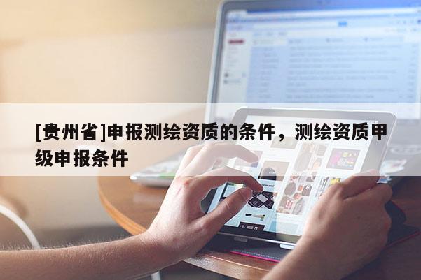 [貴州省]申報(bào)測(cè)繪資質(zhì)的條件，測(cè)繪資質(zhì)甲級(jí)申報(bào)條件