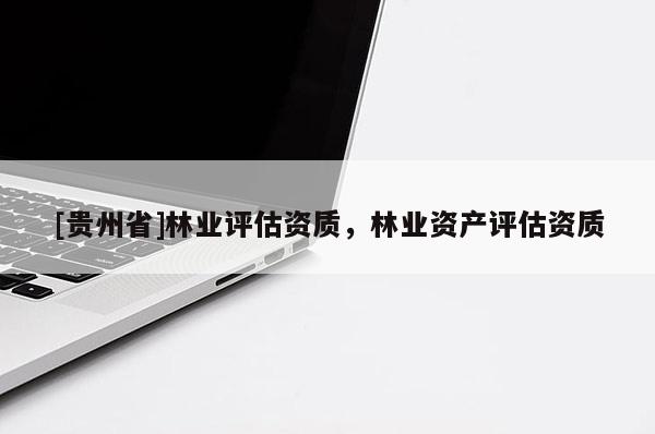 [貴州省]林業(yè)評估資質，林業(yè)資產(chǎn)評估資質