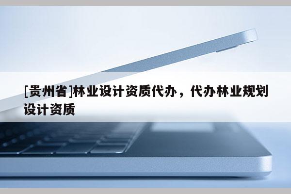 [貴州省]林業(yè)設(shè)計資質(zhì)代辦，代辦林業(yè)規(guī)劃設(shè)計資質(zhì)