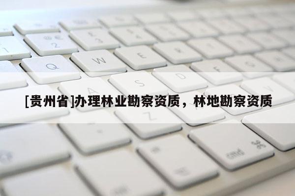 [貴州省]辦理林業(yè)勘察資質(zhì)，林地勘察資質(zhì)