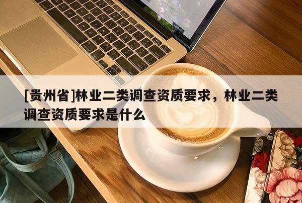 [貴州省]林業(yè)二類調(diào)查資質(zhì)要求，林業(yè)二類調(diào)查資質(zhì)要求是什么