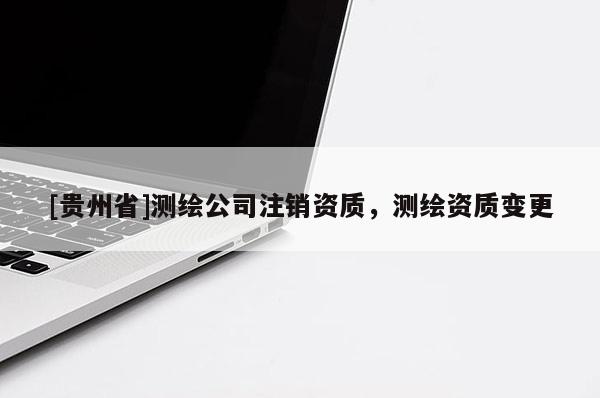 [貴州省]測繪公司注銷資質，測繪資質變更
