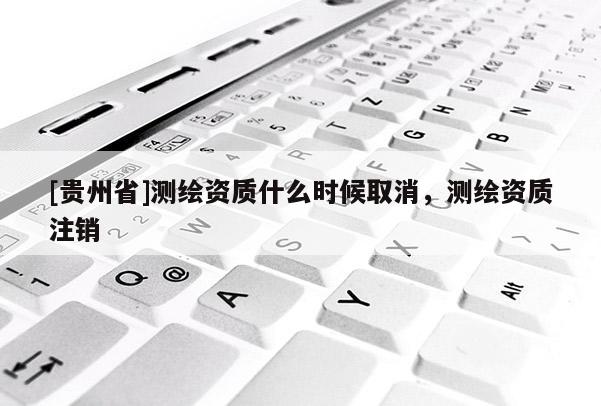 [貴州省]測繪資質什么時候取消，測繪資質注銷
