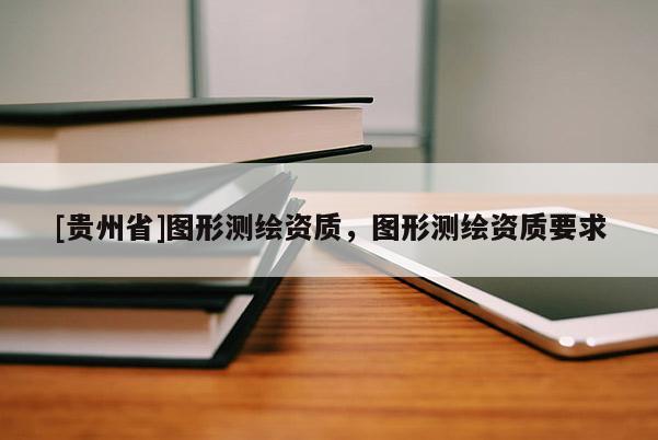 [貴州省]圖形測繪資質，圖形測繪資質要求